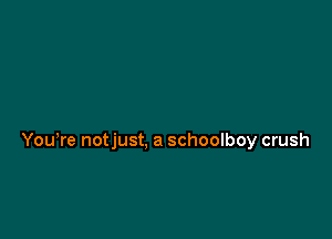 Yowre notjust, a schoolboy crush