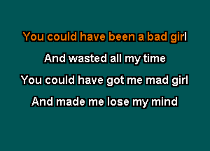 You could have been a bad girl

And wasted all my time

You could have got me mad girl

And made me lose my mind