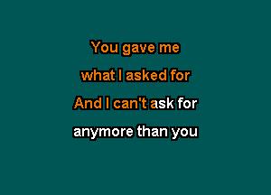 You gave me
whatl asked for

And I can't ask for

anymore than you