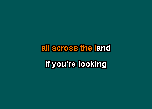 all across the land

lfyou're looking