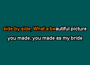 side by side, What a beautiful picture

you made, you made as my bride