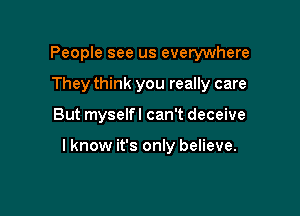People see us everywhere
They think you really care

But myselfl can't deceive

lknow it's only believe.