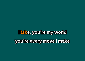 ltake, you're my world

you're every move I make