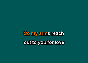 So my arms reach

out to you for love