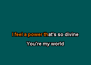 lfeel a power that's so divine

You're my world