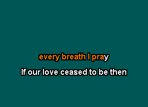 every breath I pray

Ifour love ceased to be then