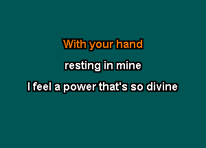With your hand

resting in mine

I feel a power that's so divine
