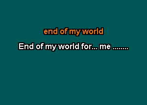 end of my world

End of my world for... me ........