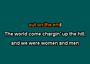 out on the end

The world come chargin' up the hill,

and we were women and men