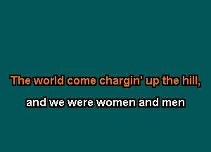 The world come chargin' up the hill,

and we were women and men