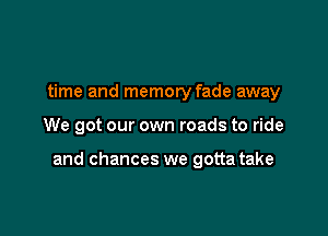 time and memoryfade away

We got our own roads to ride

and chances we gotta take