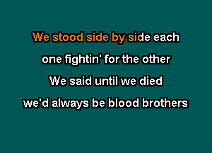 We stood side by side each

one fightin' forthe other
We said until we died

we'd always be blood brothers