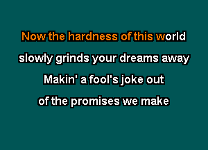 Now the hardness of this world

slowly grinds your dreams away

Makin' a fool's joke out

ofthe promises we make