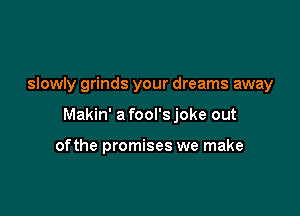 slowly grinds your dreams away

Makin' a fool's joke out

ofthe promises we make