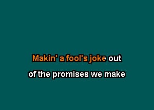 Makin' a fool's joke out

ofthe promises we make