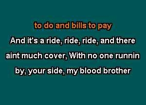 to do and bills to pay
And it's a ride, ride, ride, and there
aint much cover, With no one runnin

by, your side, my blood brother