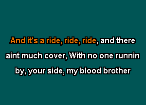 And it's a ride, ride, ride, and there

aint much cover, With no one runnin

by, your side. my blood brother