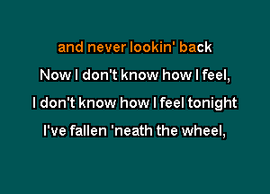 and never lookin' back

Now I don't know how I feel,

ldon't know how I feel tonight

I've fallen 'neath the wheel,