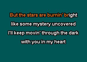 But the stars are burnin' bright

like some mystery uncovered

I'll keep movin' through the dark

with you in my heart