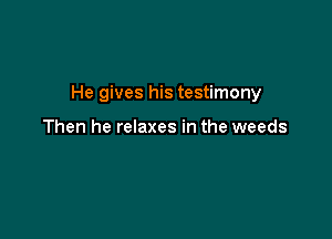 He gives his testimony

Then he relaxes in the weeds