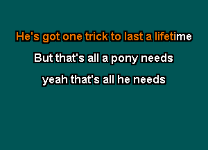 He's got one trick to last a lifetime

But that's all a pony needs

yeah that's all he needs