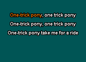 One-trick pony, one trick pony

One-trick pony, one trick pony

One-trick pony take me for a ride
