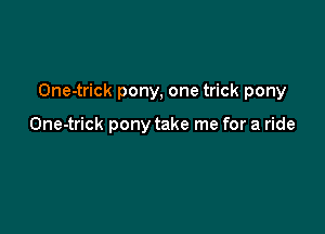 One-trick pony, one trick pony

One-trick pony take me for a ride