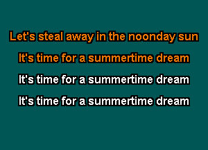 Let's steal away in the noonday sun
It's time for a summertime dream
It's time for a summertime dream

It's time for a summertime dream