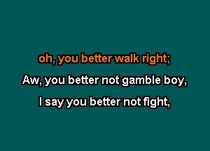 oh, you better walk right

Aw, you better not gamble boy,

lsay you better not fight,