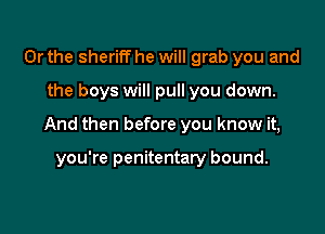 Or the sheriff he will grab you and

the boys will pull you down.

And then before you know it,

you're penitentary bound.