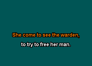 She come to see the warden,

to try to free her man.