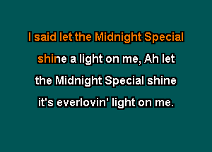 I said let the Midnight Special

shine a light on me, Ah let

the Midnight Special shine

it's everlovin' light on me.