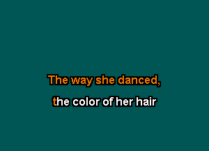 The way she danced,

the color of her hair
