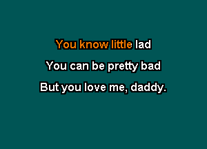 You know little lad

You can be pretty bad

But you love me, daddy.