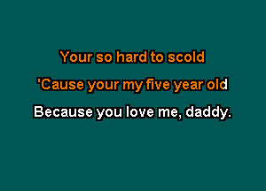 Your so hard to scold

'Cause your my five year old

Because you love me, daddy.