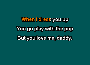 When I dress you up
You go play with the pup

But you love me, daddy.