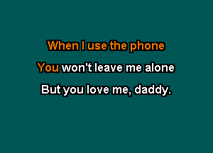 When I use the phone

You won't leave me alone

But you love me, daddy.