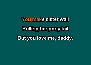 You make sister wail

Pulling her pony tail

But you love me, daddy.