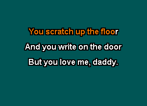 You scratch up the floor

And you write on the door

But you love me, daddy.
