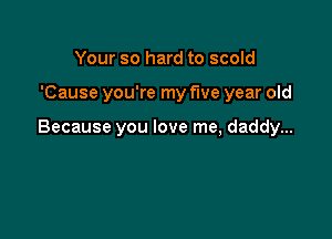 Your so hard to scold

'Cause you're my five year old

Because you love me, daddy...