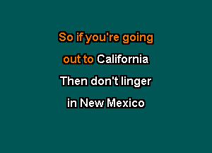 So ifyou're going

out to California
Then don't linger

in New Mexico