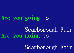 Are you going to

Scarborough Fair
Are you going to

Scarborough Fair