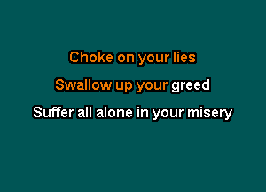 Choke on your lies

Swallow up your greed

Suffer all alone in your misery