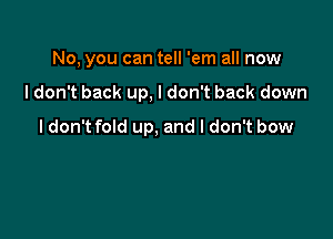 No, you can tell 'em all now

I don't back up, I don't back down

ldon't fold up, and I don't bow