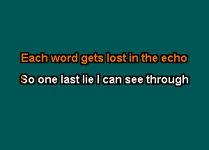 Each word gets lost in the echo

So one last lie I can see through