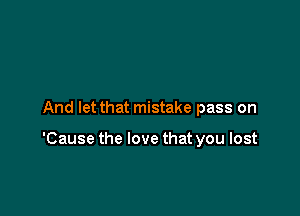 And let that mistake pass on

'Cause the love that you lost