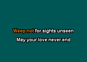 Weep not for sights unseen

May your love never end