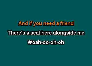 And ifyou need a friend

There's a seat here alongside me

Woah-oo-oh-oh
