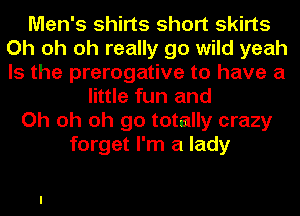 Men's shirts short skirts
Oh oh oh really go wild yeah
Is the prerogative to have a

little fun and
Oh oh oh go totally crazy
forget I'm a lady