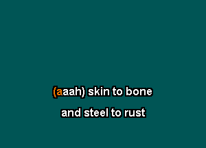 (aaah) skin to bone

and steel to rust